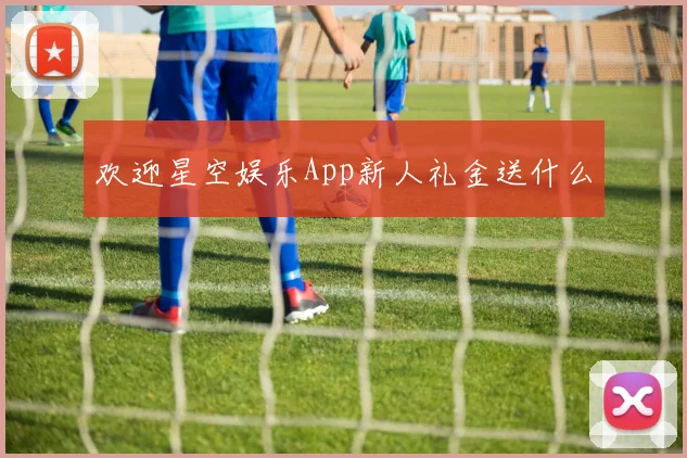 欢迎星空娱乐App新人礼金送什么