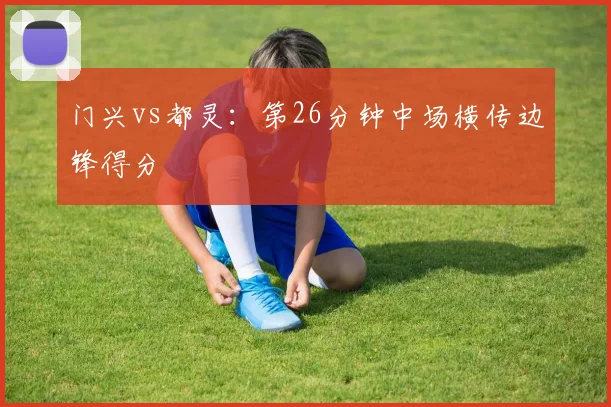 门兴vs都灵:第26分钟中场横传边锋得分