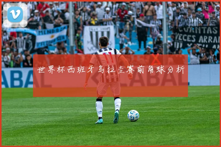 世界杯西班牙乌拉圭赛前角球分析