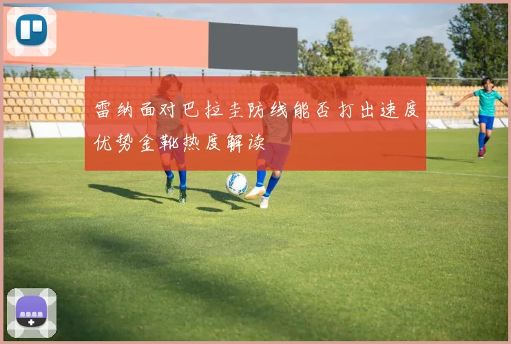雷纳面对巴拉圭防线能否打出速度优势金靴热度解读