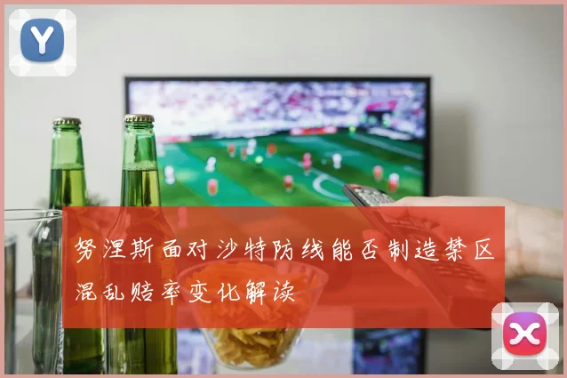 努涅斯面对沙特防线能否制造禁区混乱赔率变化解读