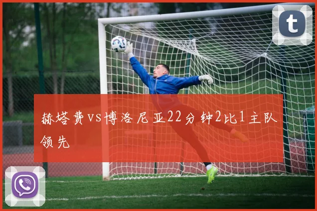 赫塔费vs博洛尼亚22分钟2比1主队领先