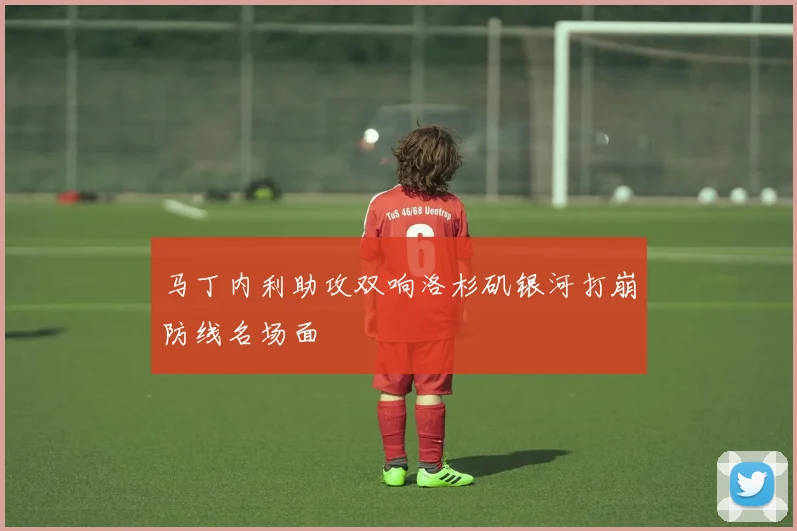马丁内利助攻双响洛杉矶银河打崩防线名场面