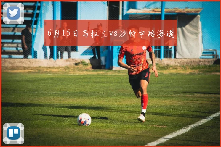 6月15日乌拉圭vs沙特中路渗透