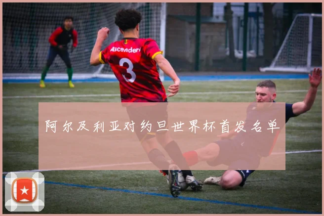 阿尔及利亚对约旦世界杯首发名单