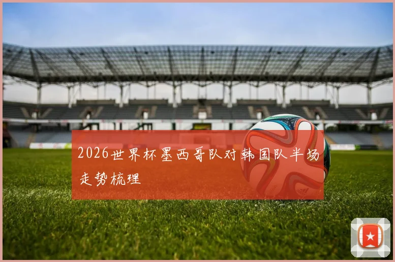 2026世界杯墨西哥队对韩国队半场走势梳理