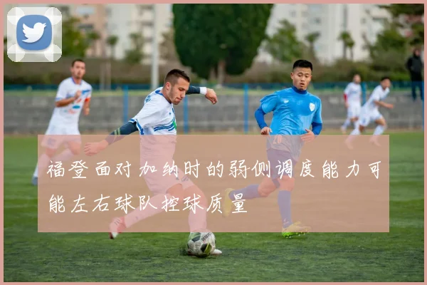福登面对加纳时的弱侧调度能力可能左右球队控球质量
