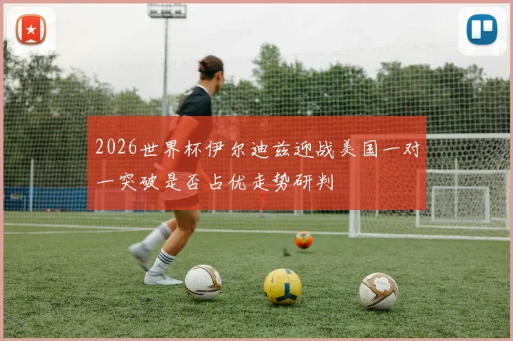 2026世界杯伊尔迪兹迎战美国一对一突破是否占优走势研判
