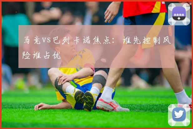 马竞vs巴列卡诺焦点：谁先控制风险谁占优