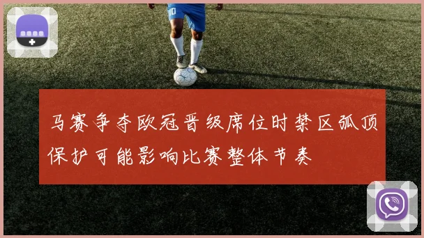 马赛争夺欧冠晋级席位时禁区弧顶保护可能影响比赛整体节奏