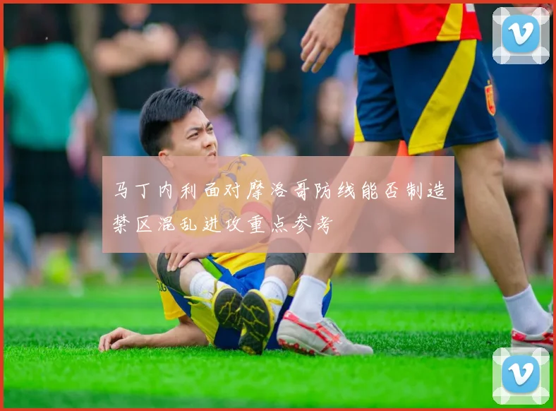 马丁内利面对摩洛哥防线能否制造禁区混乱进攻重点参考