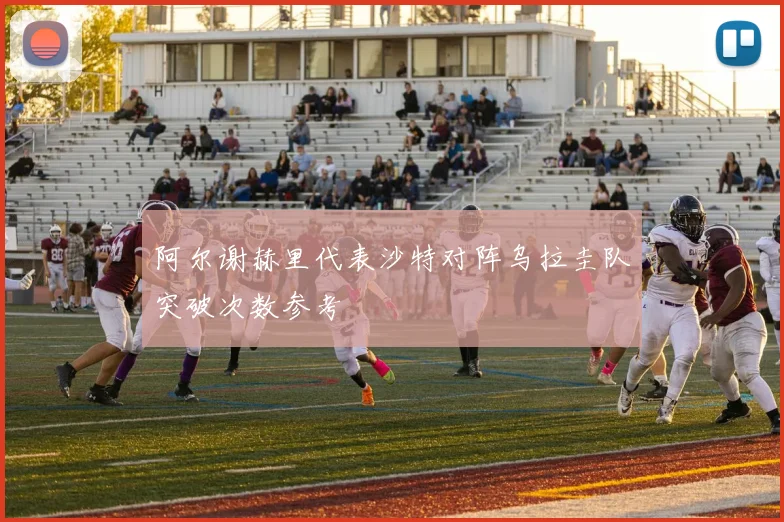 阿尔谢赫里代表沙特对阵乌拉圭队突破次数参考