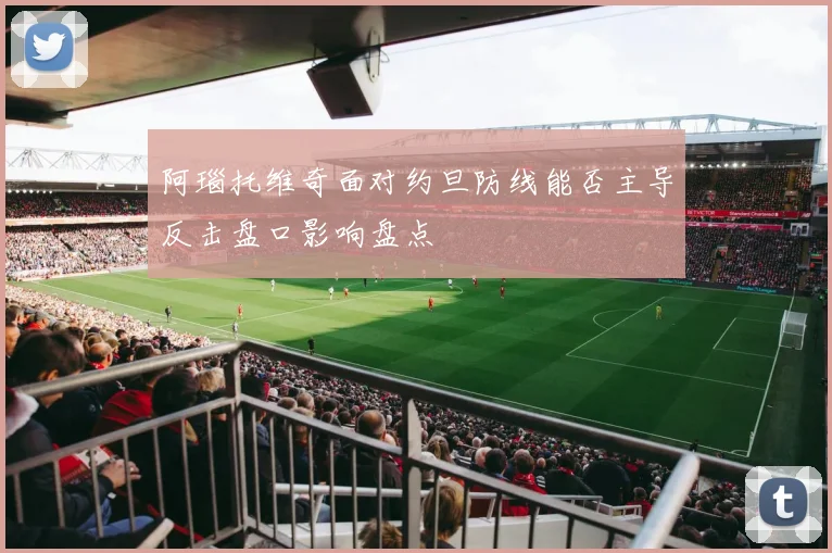 阿瑙托维奇面对约旦防线能否主导反击盘口影响盘点