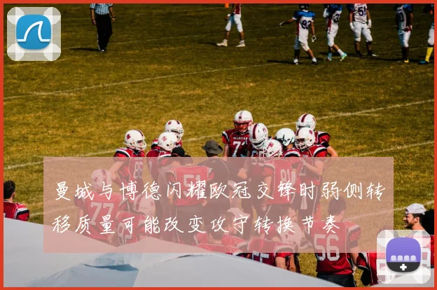 曼城与博德闪耀欧冠交锋时弱侧转移质量可能改变攻守转换节奏