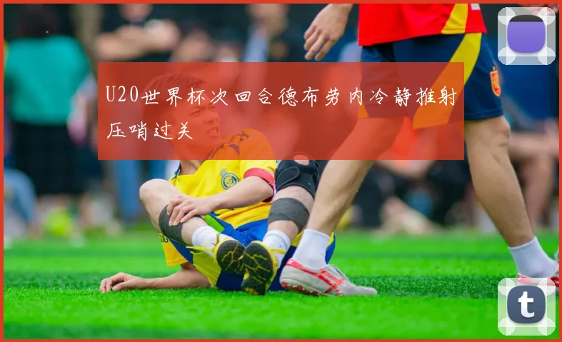 U20世界杯次回合德布劳内冷静推射压哨过关