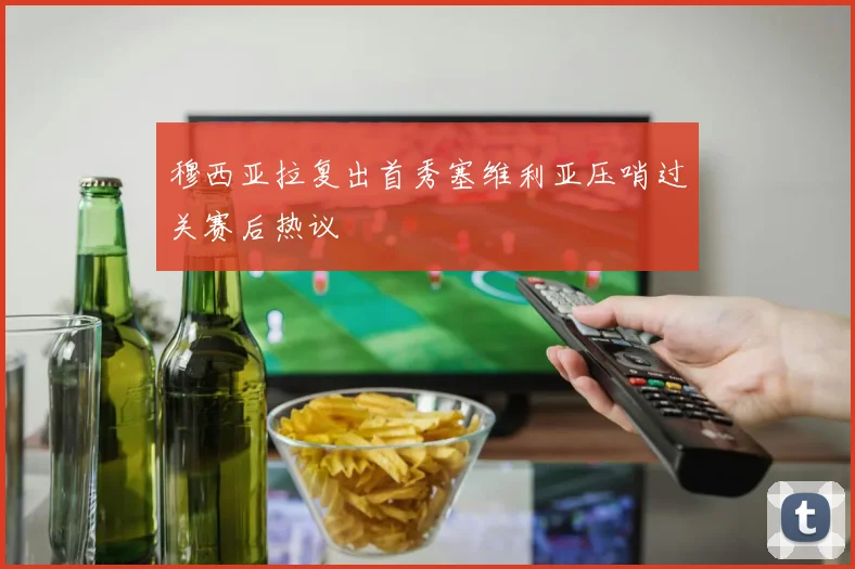 穆西亚拉复出首秀塞维利亚压哨过关赛后热议