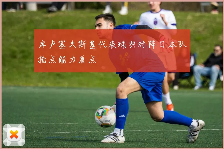 库卢塞夫斯基代表瑞典对阵日本队抢点能力看点