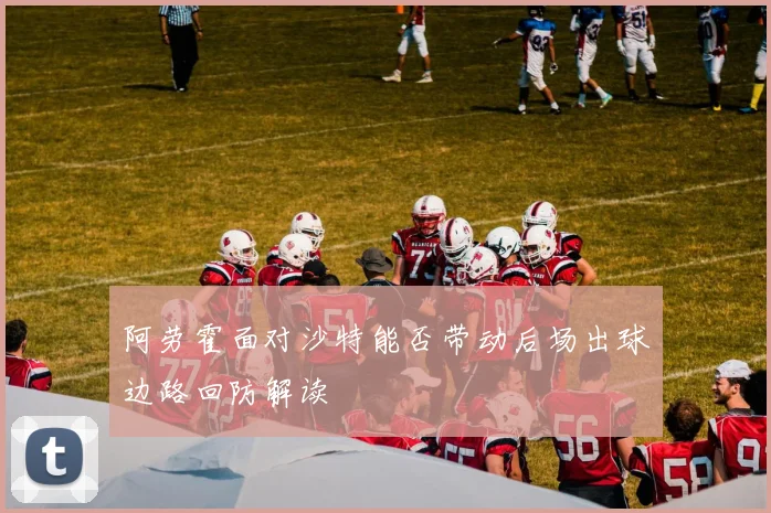 阿劳霍面对沙特能否带动后场出球边路回防解读