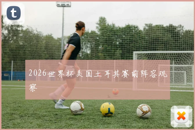 2026世界杯美国土耳其赛前阵容观察