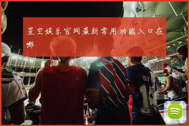 星空娱乐官网最新常用功能入口在哪