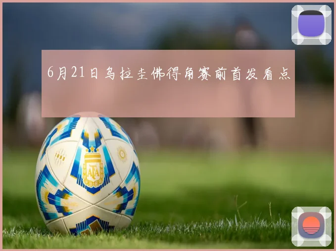 6月21日乌拉圭佛得角赛前首发看点