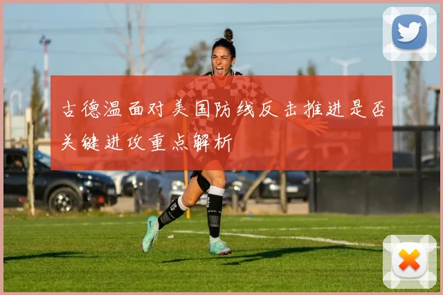古德温面对美国防线反击推进是否关键进攻重点解析