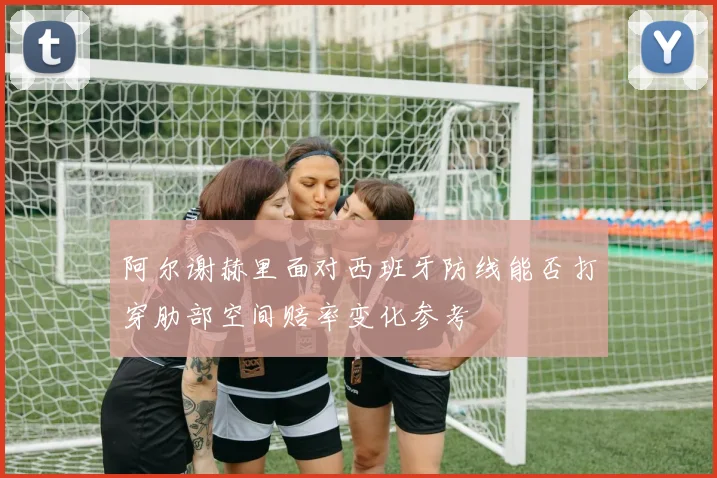 阿尔谢赫里面对西班牙防线能否打穿肋部空间赔率变化参考