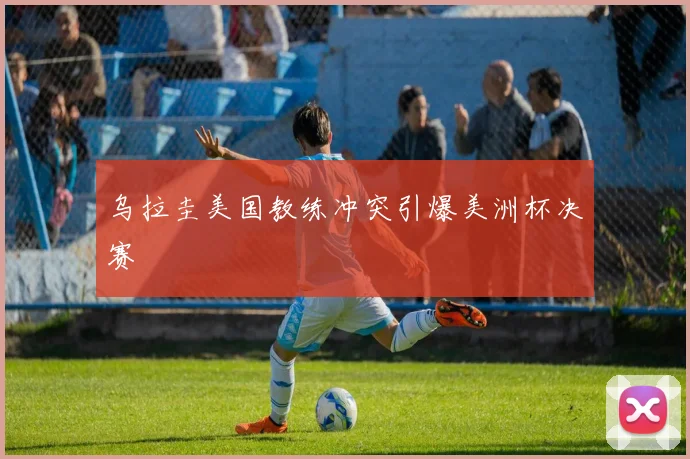 乌拉圭美国教练冲突引爆美洲杯决赛