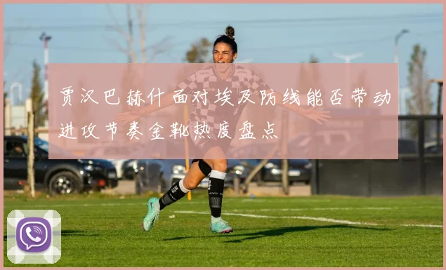 贾汉巴赫什面对埃及防线能否带动进攻节奏金靴热度盘点