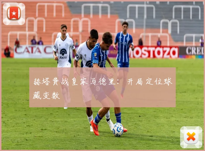 赫塔费战皇家马德里：开局定位球藏变数