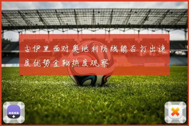 古伊里面对奥地利防线能否打出速度优势金靴热度观察