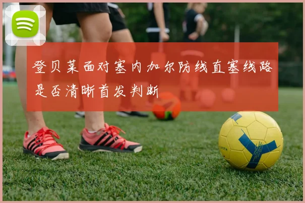 登贝莱面对塞内加尔防线直塞线路是否清晰首发判断