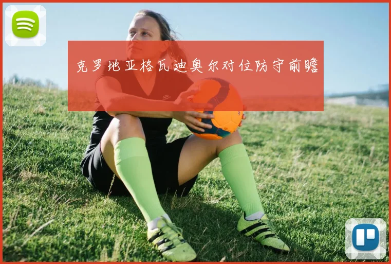 克罗地亚格瓦迪奥尔对位防守前瞻