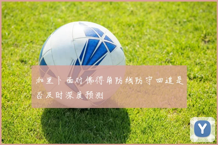 加里卜面对佛得角防线防守回追是否及时深度预测