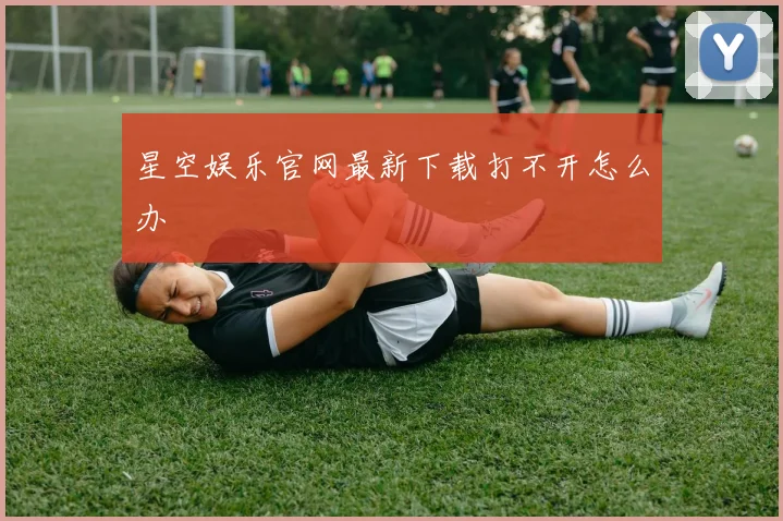星空娱乐官网最新下载打不开怎么办