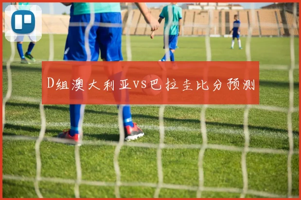 D组澳大利亚vs巴拉圭比分预测