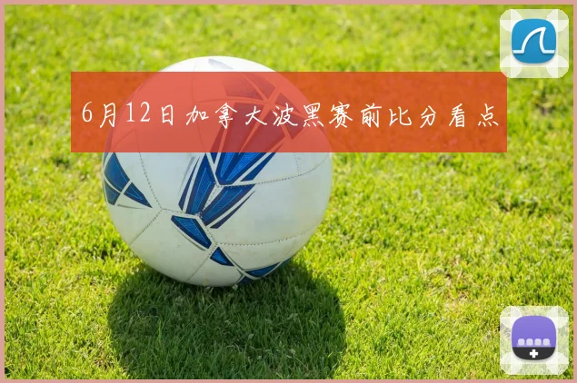 6月12日加拿大波黑赛前比分看点